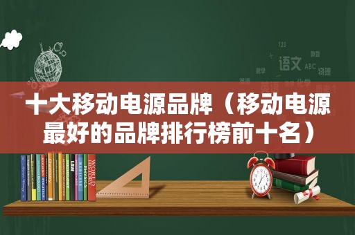 十大移动电源品牌（移动电源最好的品牌排行榜前十名）