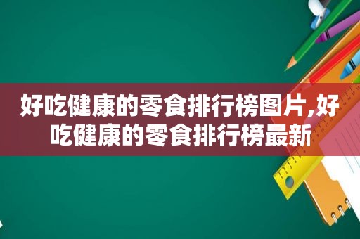 好吃健康的零食排行榜图片,好吃健康的零食排行榜最新