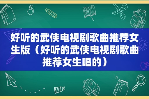 好听的武侠电视剧歌曲推荐女生版（好听的武侠电视剧歌曲推荐女生唱的）