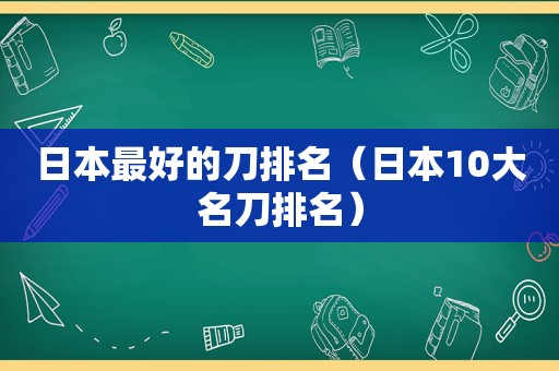 日本最好的刀排名（日本10大名刀排名）