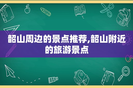 韶山周边的景点推荐,韶山附近的旅游景点