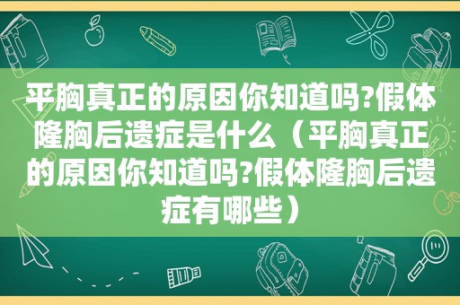 平胸真正的原因你知道吗?假体隆胸后遗症是什么（平胸真正的原因你知道吗?假体隆胸后遗症有哪些）