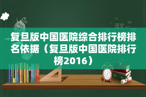 复旦版中国医院综合排行榜排名依据（复旦版中国医院排行榜2016）