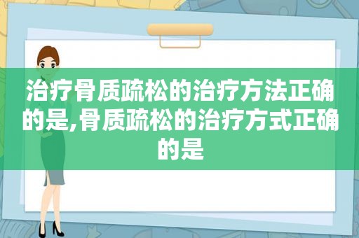 治疗骨质疏松的治疗方法正确的是,骨质疏松的治疗方式正确的是