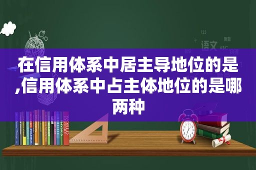 在信用体系中居主导地位的是,信用体系中占主体地位的是哪两种