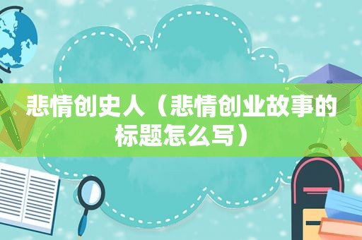 悲情创史人（悲情创业故事的标题怎么写）