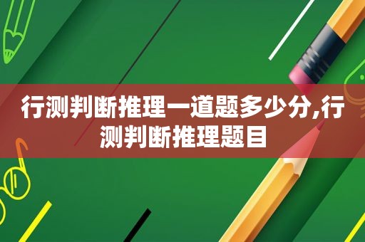 行测判断推理一道题多少分,行测判断推理题目