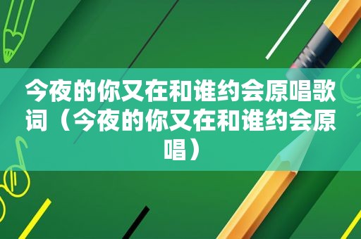 今夜的你又在和谁约会原唱歌词（今夜的你又在和谁约会原唱）