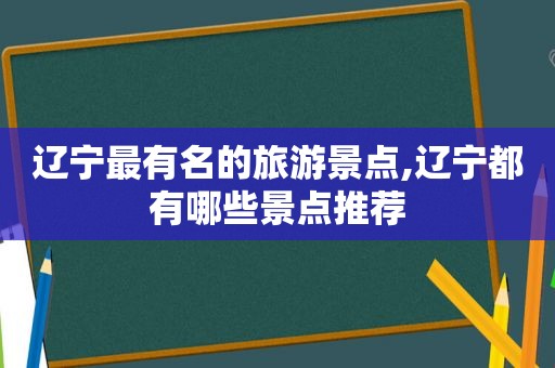 辽宁最有名的旅游景点,辽宁都有哪些景点推荐