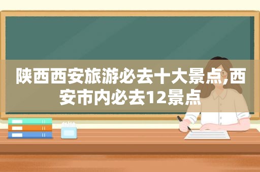 陕西西安旅游必去十大景点,西安市内必去12景点