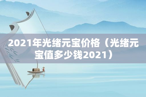 2021年光绪元宝价格（光绪元宝值多少钱2021）