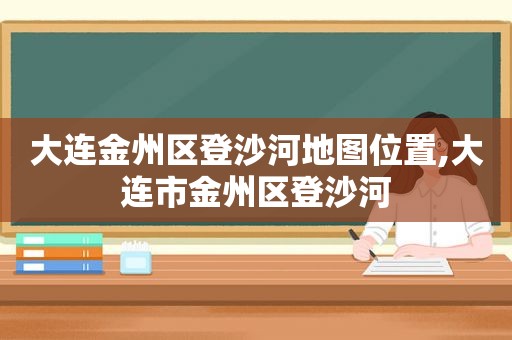 大连金州区登沙河地图位置,大连市金州区登沙河