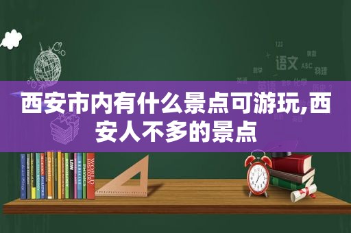 西安市内有什么景点可游玩,西安人不多的景点