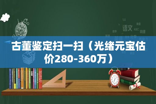 古董鉴定扫一扫（光绪元宝估价280-360万）