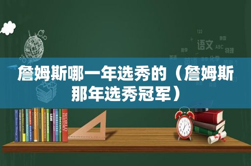 詹姆斯哪一年选秀的（詹姆斯那年选秀冠军）