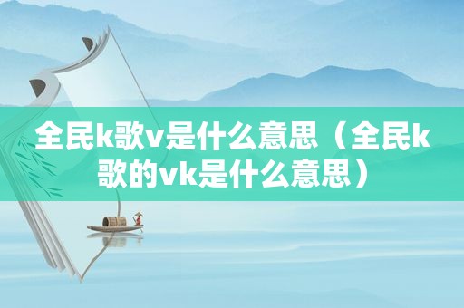 全民k歌v是什么意思（全民k歌的vk是什么意思）