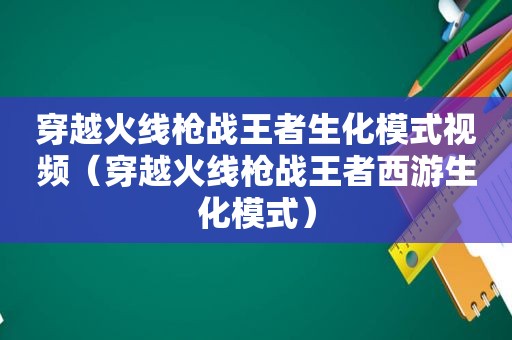 穿越火线枪战王者生化模式视频（穿越火线枪战王者西游生化模式）