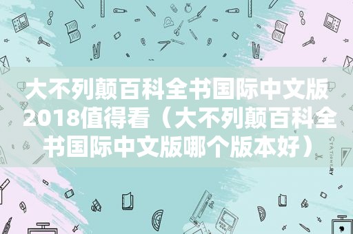 大不列颠百科全书国际中文版 2018值得看（大不列颠百科全书国际中文版哪个版本好）