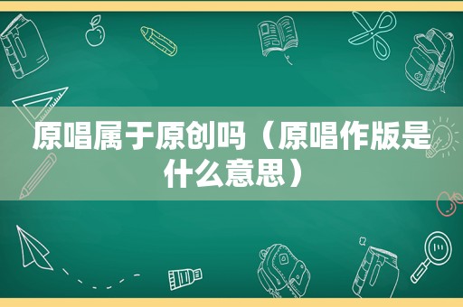 原唱属于原创吗（原唱作版是什么意思）