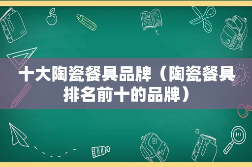 十大陶瓷餐具品牌（陶瓷餐具排名前十的品牌）