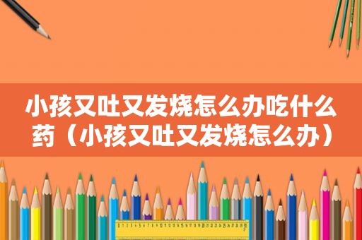 小孩又吐又发烧怎么办吃什么药（小孩又吐又发烧怎么办）