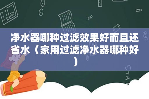 净水器哪种过滤效果好而且还省水（家用过滤净水器哪种好）