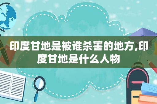 印度甘地是被谁杀害的地方,印度甘地是什么人物