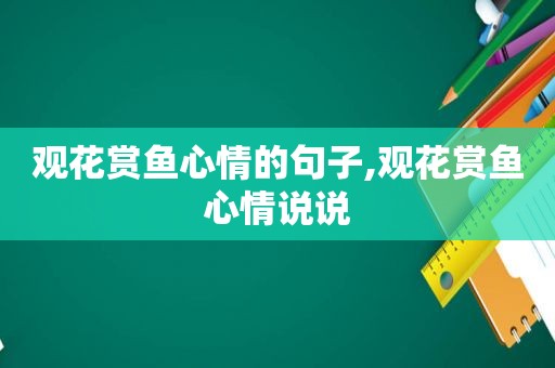 观花赏鱼心情的句子,观花赏鱼心情说说