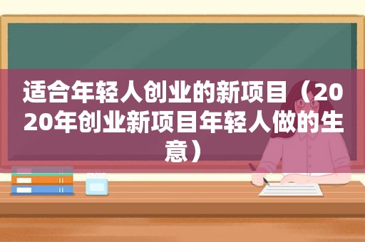 适合年轻人创业的新项目（2020年创业新项目年轻人做的生意）