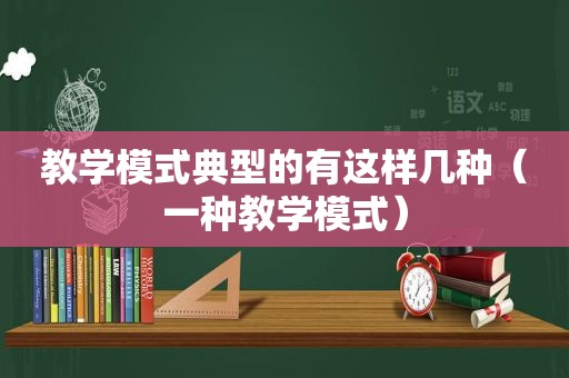 教学模式典型的有这样几种（一种教学模式）