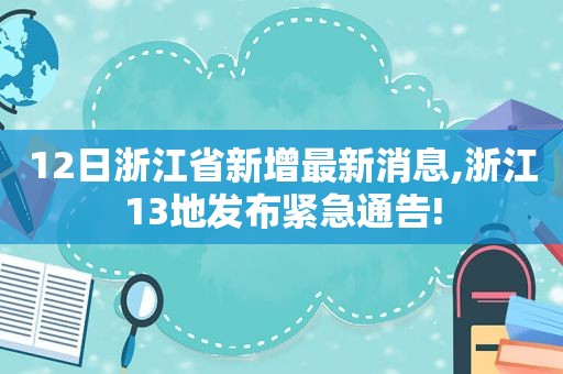 12日浙江省新增最新消息,浙江13地发布紧急通告!