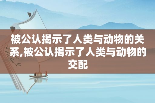 被公认揭示了人类与动物的关系,被公认揭示了人类与动物的交配