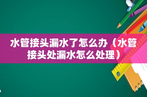 水管接头漏水了怎么办（水管接头处漏水怎么处理）