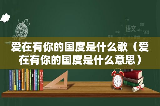 爱在有你的国度是什么歌（爱在有你的国度是什么意思）