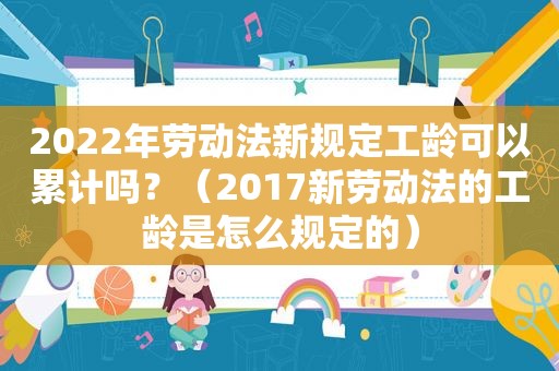 2022年劳动法新规定工龄可以累计吗？（2017新劳动法的工龄是怎么规定的）