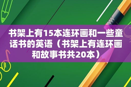 书架上有15本连环画和一些童话书的英语（书架上有连环画和故事书共20本）