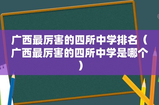 广西最厉害的四所中学排名（广西最厉害的四所中学是哪个）