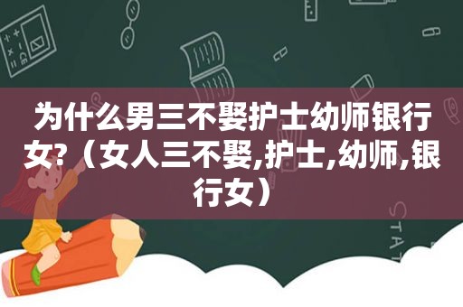 为什么男三不娶护士幼师银行女?（女人三不娶,护士,幼师,银行女）