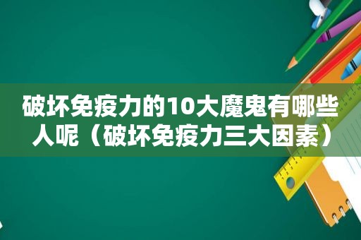 破坏免疫力的10大魔鬼有哪些人呢（破坏免疫力三大因素）