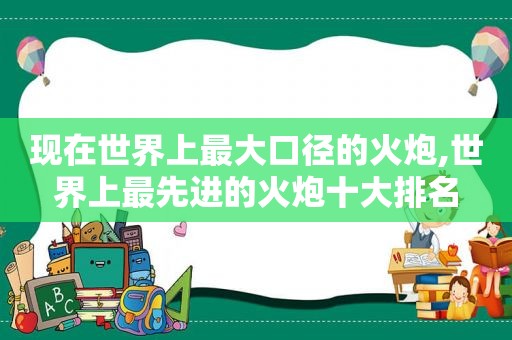 现在世界上最大口径的火炮,世界上最先进的火炮十大排名