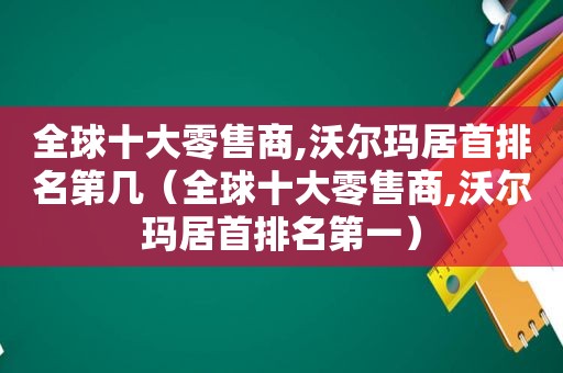 全球十大零售商,沃尔玛居首排名第几（全球十大零售商,沃尔玛居首排名第一）