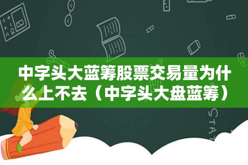 中字头大蓝筹股票交易量为什么上不去（中字头大盘蓝筹）