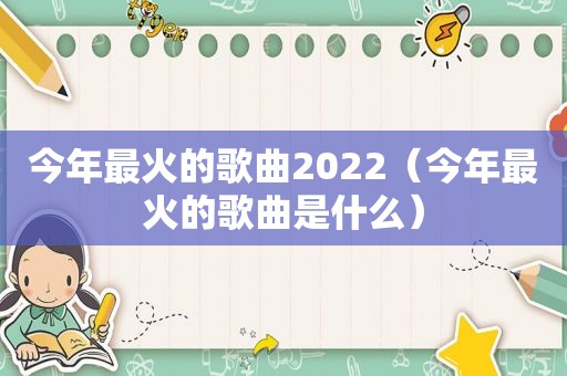 今年最火的歌曲2022（今年最火的歌曲是什么）