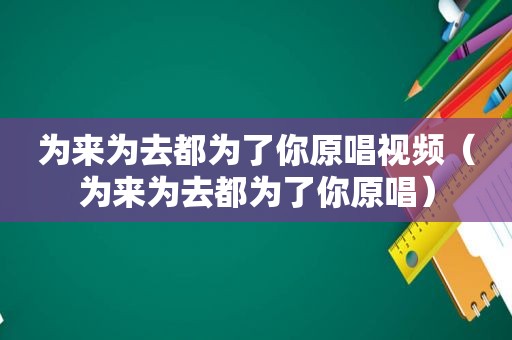 为来为去都为了你原唱视频（为来为去都为了你原唱）