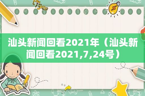 汕头新闻回看2021年（汕头新闻回看2021,7,24号）