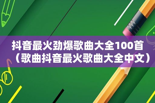 抖音最火劲爆歌曲大全100首（歌曲抖音最火歌曲大全中文）