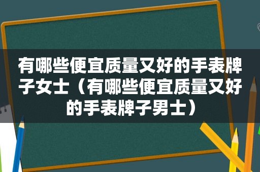 有哪些便宜质量又好的手表牌子女士（有哪些便宜质量又好的手表牌子男士）