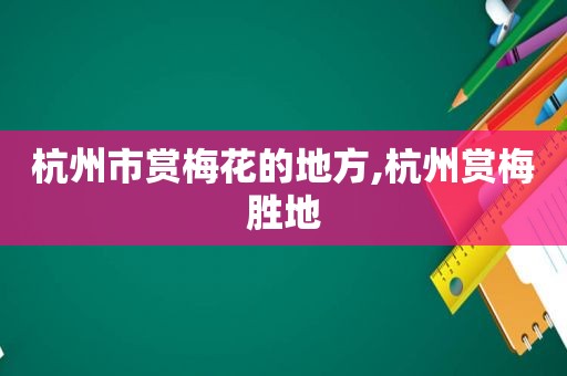 杭州市赏梅花的地方,杭州赏梅胜地