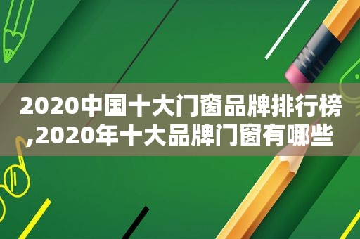 2020中国十大门窗品牌排行榜,2020年十大品牌门窗有哪些