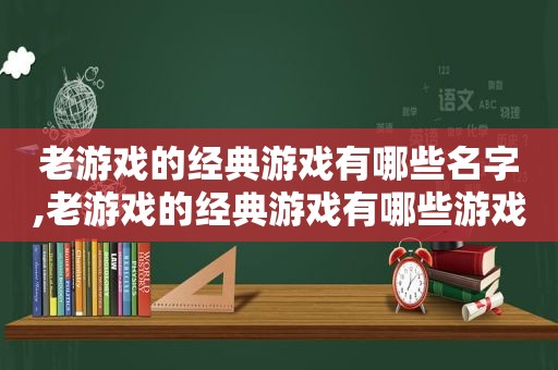 老游戏的经典游戏有哪些名字,老游戏的经典游戏有哪些游戏